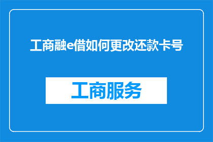 工商融e借如何更改还款卡号(如何更改工商融e借的还款卡号？)