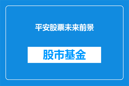 平安股票未来前景(平安股票的未来前景如何？投资者应如何评估其长期价值？)