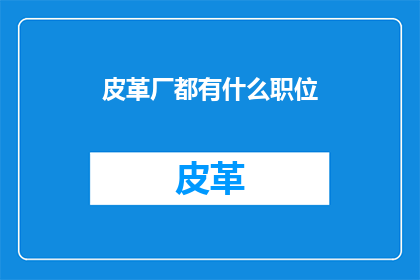 皮革厂都有什么职位(皮革厂中都有哪些职位？)
