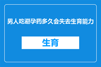 男人吃避孕药多久会失去生育能力(男人服用避孕药多久会失去生育能力？)