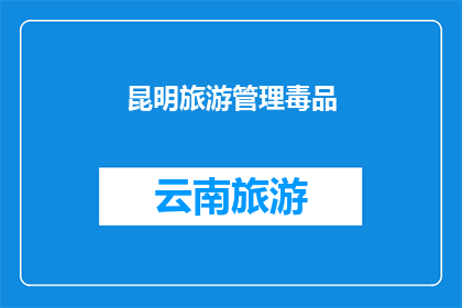 昆明旅游管理毒品(昆明旅游管理毒品问题：我们如何确保旅游安全？)
