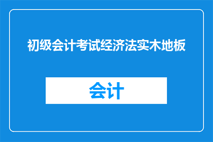 初级会计考试经济法实木地板(初级会计考试中经济法部分的实木地板问题是什么？)