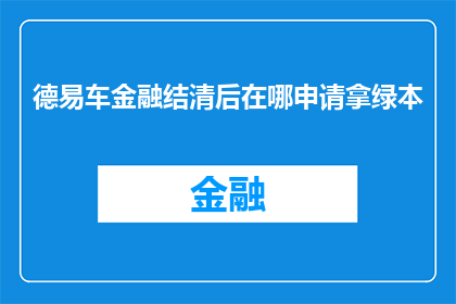 德易车金融结清后在哪申请拿绿本(德易车金融结清后如何申请领取绿本？)