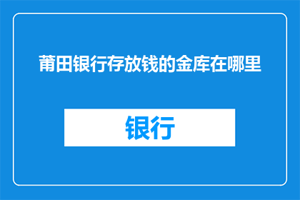 莆田银行存放钱的金库在哪里(莆田银行的资金安全守护所：您的存款究竟藏匿于何处？)