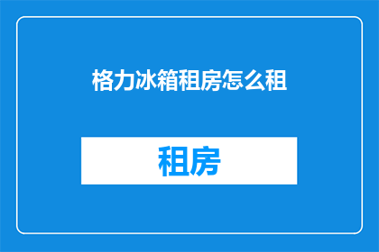 格力冰箱租房怎么租(如何租赁格力冰箱？租房时如何选择合适的家电？)