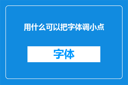 用什么可以把字体调小点(如何调整字体大小以获得更舒适的阅读体验？)