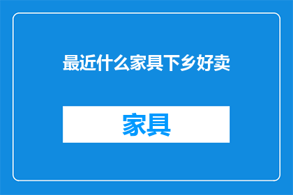 最近什么家具下乡好卖(近期哪些家具产品下乡销售表现突出？)