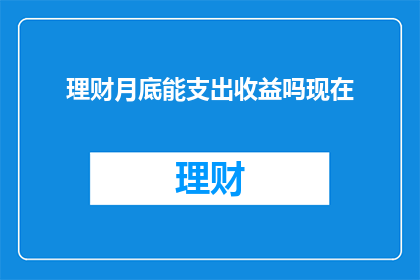 理财月底能支出收益吗现在(理财活动在月底是否能够实现支出与收益的平衡？)