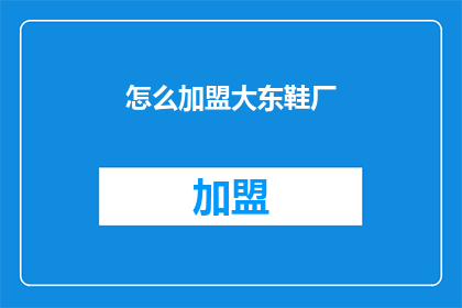 怎么加盟大东鞋厂(加盟大东鞋厂：您需要了解哪些关键步骤？)