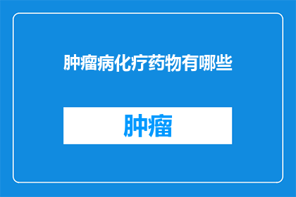 肿瘤病化疗药物有哪些(肿瘤病化疗药物的多样性与选择：你了解这些药物吗？)
