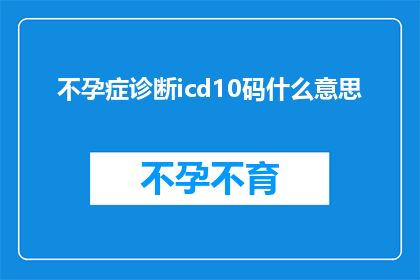 不孕症诊断icd10码什么意思(不孕症诊断中的ICD10码是什么意思？)