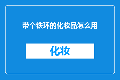 带个铁环的化妆品怎么用(如何正确使用带有铁环的化妆品？)