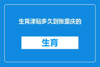 生育津贴多久到账重庆的(生育津贴多久到账重庆？)