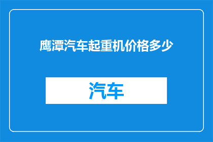 鹰潭汽车起重机价格多少(鹰潭地区汽车起重机的价格是多少？)