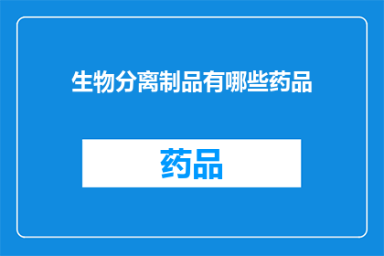 生物分离制品有哪些药品(生物分离制品的药品种类有哪些？)