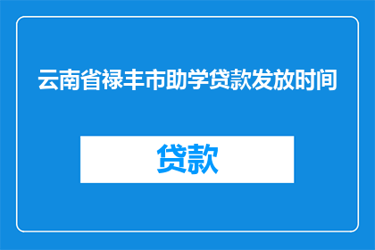 云南省禄丰市助学贷款发放时间(云南省禄丰市助学贷款何时发放？)