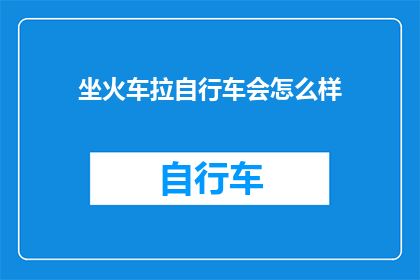 坐火车拉自行车会怎么样(坐火车时，如果携带自行车，会面临哪些挑战？)