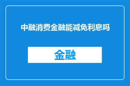 中融消费金融能减免利息吗(中融消费金融是否提供利息减免政策？)