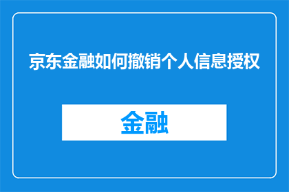 京东金融如何撤销个人信息授权(如何操作才能撤销京东金融的个人信息授权？)