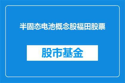 半固态电池概念股福田股票(福田股票是否涉及半固态电池概念股？)
