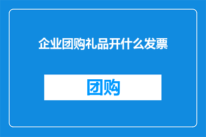 企业团购礼品开什么发票(企业团购礼品应开具何种发票？)