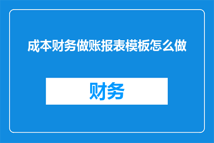 成本财务做账报表模板怎么做(如何制作成本财务做账报表模板？)