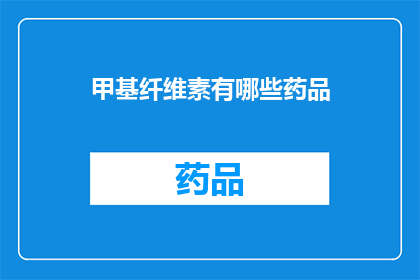 甲基纤维素有哪些药品(甲基纤维素在药品领域的应用与作用是什么？)