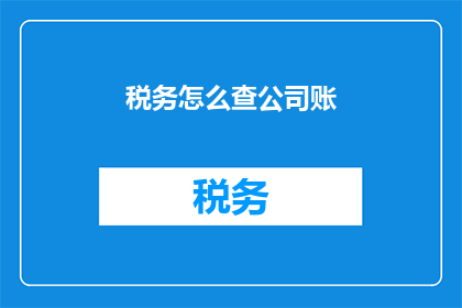 税务怎么查公司账(如何查询公司的税务情况？)