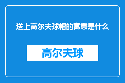 送上高尔夫球帽的寓意是什么(高尔夫球帽的寓意：探索其背后的文化与象征意义)