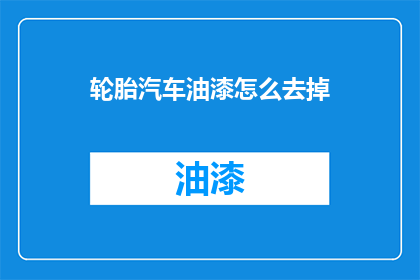 轮胎汽车油漆怎么去掉(如何有效去除轮胎和汽车油漆？)