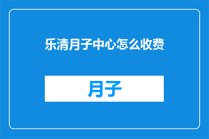 乐清月子中心怎么收费(乐清月子中心的费用标准是什么？)