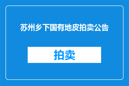 苏州乡下国有地皮拍卖公告(苏州乡下国有地皮拍卖公告：是否即将启动？)
