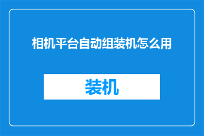 相机平台自动组装机怎么用(如何正确使用相机平台自动组装机？)