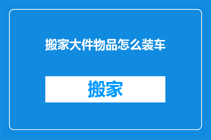 搬家大件物品怎么装车(如何高效打包搬家中的大件物品？)