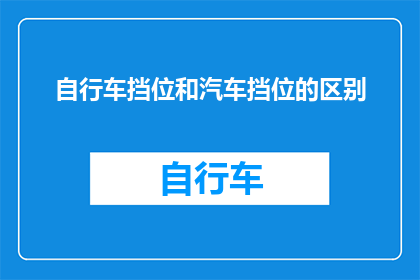 自行车挡位和汽车挡位的区别(自行车与汽车挡位之间存在哪些显著区别？)