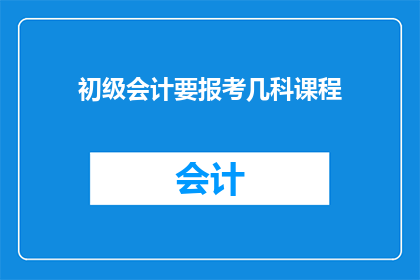 初级会计要报考几科课程(初级会计职称考试需要准备哪些科目？)