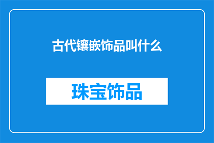 古代镶嵌饰品叫什么(古代镶嵌饰品的别称是什么？)