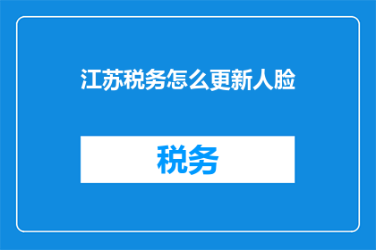 江苏税务怎么更新人脸(江苏税务更新人脸系统，您知道如何操作吗？)