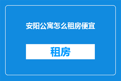 安阳公寓怎么租房便宜(如何以最经济的方式在安阳公寓租赁房屋？)
