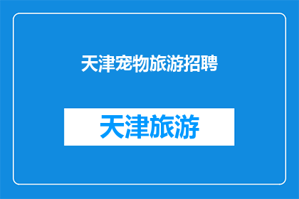 天津宠物旅游招聘(天津宠物旅游行业招聘需求激增，您是否准备好加入这一新兴职业行列？)