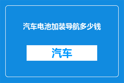 汽车电池加装导航多少钱(汽车电池升级导航系统的费用是多少？)