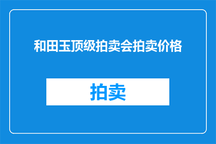 和田玉顶级拍卖会拍卖价格(和田玉顶级拍卖会的成交价究竟有多高？)