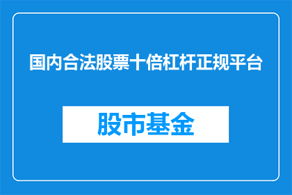 国内合法股票十倍杠杆正规平台(国内合法股票投资中，十倍杠杆的正规平台是否真实存在？)