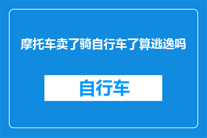 摩托车卖了骑自行车了算逃逸吗(卖掉摩托车后选择骑自行车，是否构成交通肇事逃逸？)