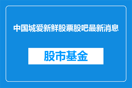 中国城爱新鲜股票股吧最新消息(中国城爱新鲜股票股吧最新动态，投资者们最关心的问题是什么？)