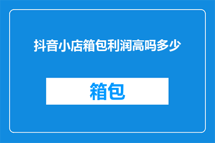 抖音小店箱包利润高吗多少(抖音小店箱包的利润情况如何？是否真的像传闻中那样高？)