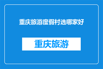 重庆旅游度假村选哪家好(重庆旅游度假村选择指南：哪家度假胜地最值得一游？)