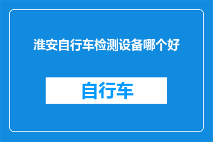 淮安自行车检测设备哪个好(淮安地区自行车检测设备哪个品牌更优秀？)
