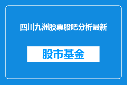 四川九洲股票股吧分析最新(四川九洲股票股吧分析最新情况如何？)