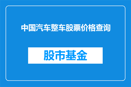 中国汽车整车股票价格查询(如何查询中国汽车整车股票的最新价格？)